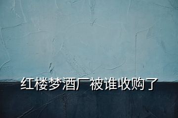 红楼梦酒厂被谁收购了