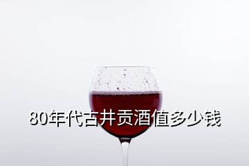 80年代古井贡酒值多少钱