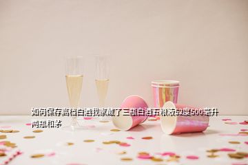 如何保存高档白酒我家藏了三瓶白酒五粮液52度500毫升两瓶和茅