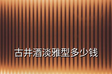 古井酒淡雅型多少钱