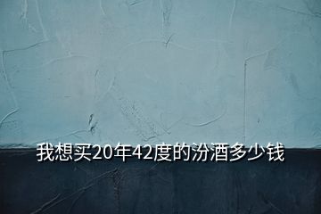 我想买20年42度的汾酒多少钱