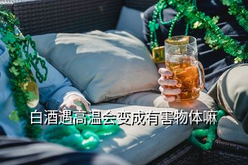 白酒遇高温会变成有害物体嘛