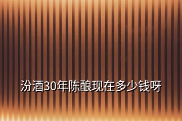 汾酒30年陈酿现在多少钱呀