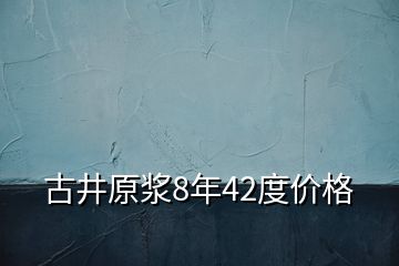 古井原浆8年42度价格