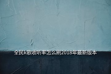 全民k歌收听率怎么刷2018年最新版本