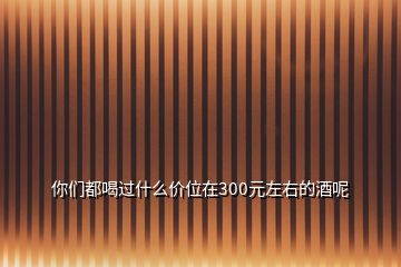 你们都喝过什么价位在300元左右的酒呢