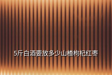 5斤白酒要放多少山楂枸杞红枣