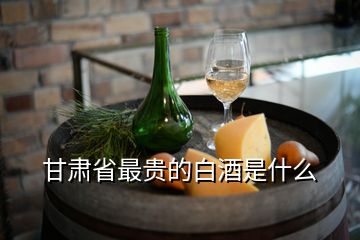 甘肃省最贵的白酒是什么