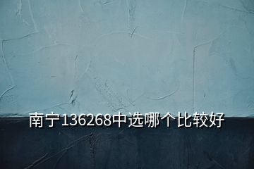 南宁136268中选哪个比较好