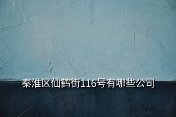 秦淮区仙鹤街116号有哪些公司