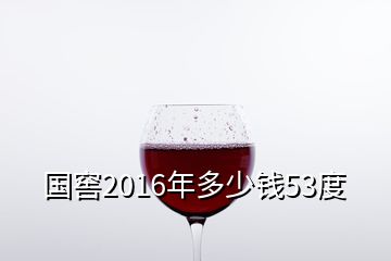 国窖2016年多少钱53度