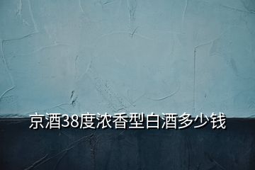 京酒38度浓香型白酒多少钱