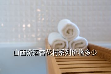 山西汾酒杏花村系列价格多少