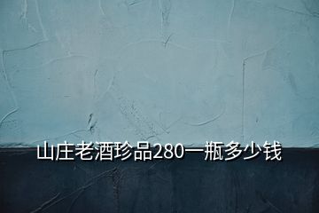 山庄老酒珍品280一瓶多少钱