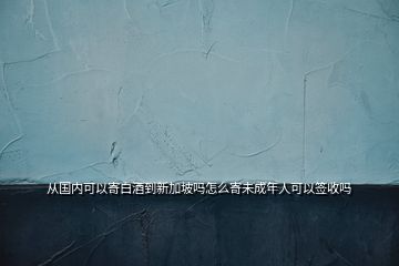 从国内可以寄白酒到新加坡吗怎么寄未成年人可以签收吗