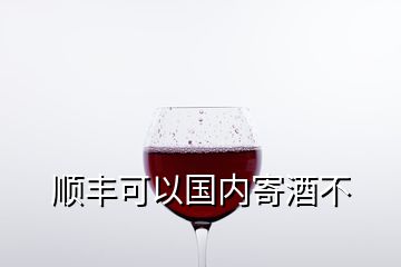 顺丰可以国内寄酒不