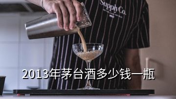 2013年茅台酒多少钱一瓶