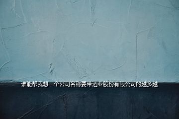 谁能帮我想一个公司名称要带酒业股份有限公司的越多越