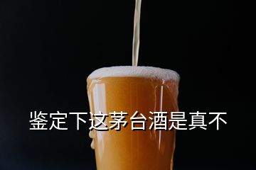 鉴定下这茅台酒是真不