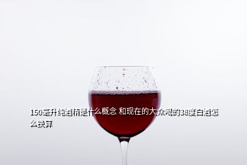 150毫升纯酒精是什么概念 和现在的大众喝的38度白酒怎么换算