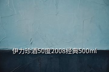 伊力珍酒50度2008经典500ml