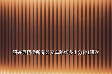 绍兴县柯桥所有公交车路线多少分钟1班次