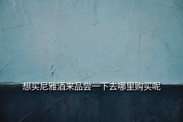 想买尼雅酒来品尝一下去哪里购买呢