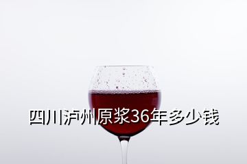 四川泸州原浆36年多少钱