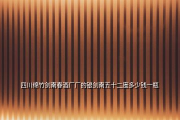 四川绵竹剑南春酒厂厂的银剑南五十二度多少钱一瓶