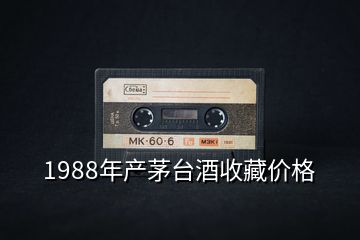 1988年产茅台酒收藏价格