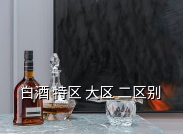 白酒 特区 大区 二区别