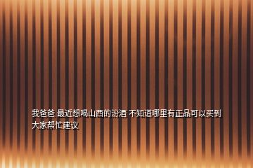 我爸爸 最近想喝山西的汾酒 不知道哪里有正品可以买到 大家帮忙建议