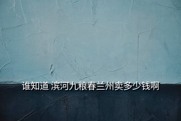 谁知道 滨河九粮春兰州卖多少钱啊