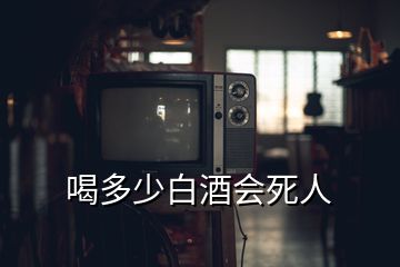 喝多少白酒会死人