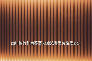 四川绵竹剑南春酒52度浓香型价格是多少