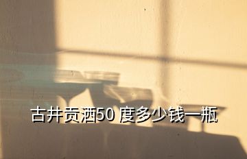 古井贡洒50 度多少钱一瓶