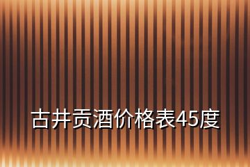 古井贡酒价格表45度