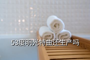 53度明光特曲还生产吗