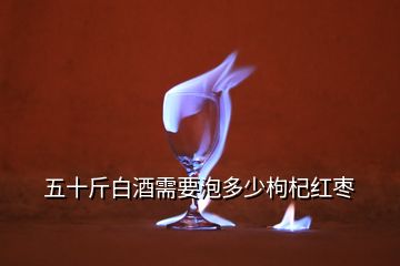 五十斤白酒需要泡多少枸杞红枣