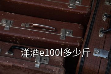 洋酒e100l多少斤