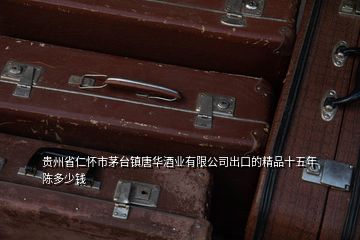 贵州省仁怀市茅台镇唐华酒业有限公司出口的精品十五年陈多少钱