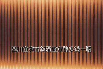 四川宜宾古叙酒宜宾醇多钱一瓶