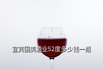 宜宾国美酒业52度多少钱一瓶