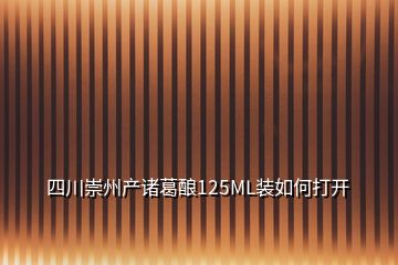 四川崇州产诸葛酿125ML装如何打开