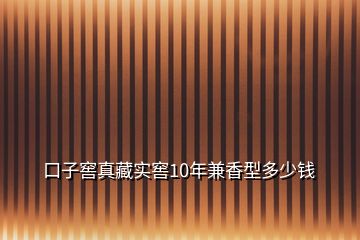 口子窖真藏实窖10年兼香型多少钱