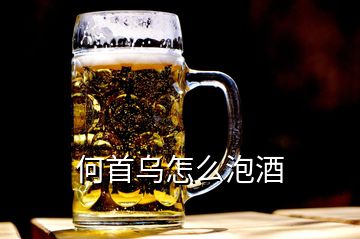 何首乌怎么泡酒