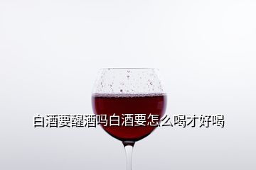 白酒要醒酒吗白酒要怎么喝才好喝