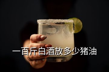 一百斤白酒放多少猪油