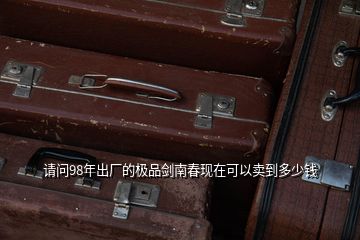 请问98年出厂的极品剑南春现在可以卖到多少钱