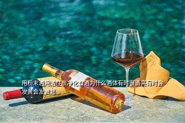 用粉末酒用活性炭净化白酒为什么酒体有时很清亮有时会发黄会发黄恳